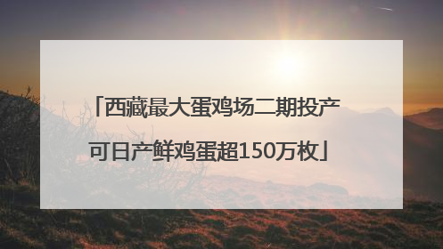 西藏最大蛋鸡场二期投产 可日产鲜鸡蛋超150万枚