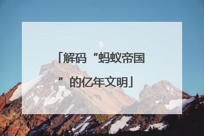 解码“蚂蚁帝国”的亿年文明