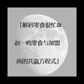 解码零食很忙&赵一鸣零食与加盟商的共赢方程式