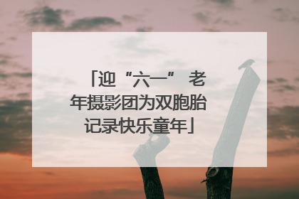 迎“六一” 老年摄影团为双胞胎记录快乐童年