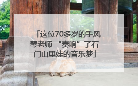 这位70多岁的手风琴老师 “奏响”了石门山里娃的音乐梦