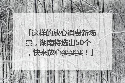 这样的放心消费新场景，湖南将选出50个，快来放心买买买！