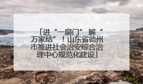 进“一扇门” 解“万家结”！山东省德州市推进社会治安综合治理中心规范化建设