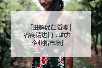 进解促在淄博｜客商请进门，助力企业拓市场