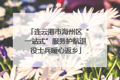 连云港市海州区“一站式”服务护航退役士兵暖心返乡