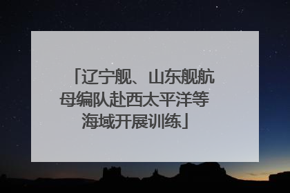 辽宁舰、山东舰航母编队赴西太平洋等海域开展训练