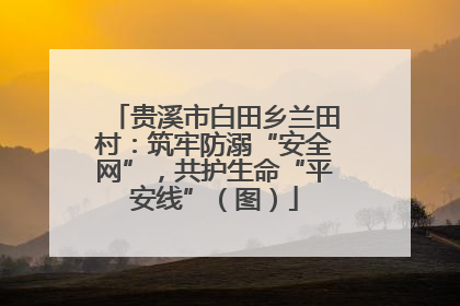 贵溪市白田乡兰田村：筑牢防溺“安全网”，共护生命“平安线”（图）