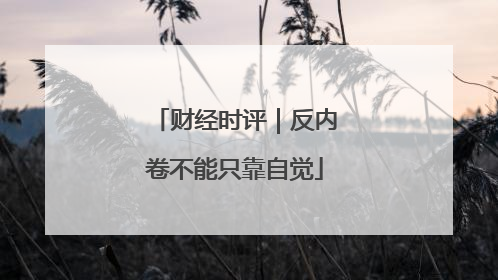 财经时评｜反内卷不能只靠自觉