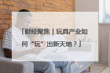 财经聚焦｜玩具产业如何“玩”出新天地？
