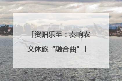 资阳乐至：奏响农文体旅“融合曲”