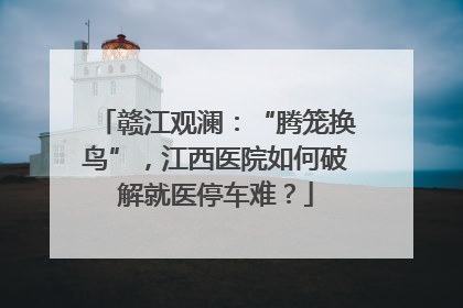 赣江观澜：“腾笼换鸟”，江西医院如何破解就医停车难？