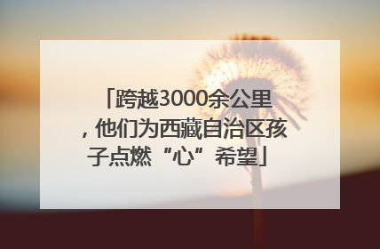 跨越3000余公里，他们为西藏自治区孩子点燃“心”希望