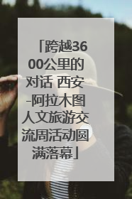 跨越3600公里的对话 西安-阿拉木图人文旅游交流周活动圆满落幕