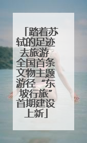踏着苏轼的足迹去旅游 全国首条文物主题游径“东坡行旅”首期建设上新