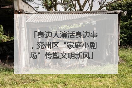 身边人演活身边事，兖州区“家庭小剧场”传塑文明新风