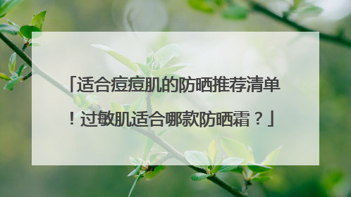 适合痘痘肌的防晒推荐清单！过敏肌适合哪款防晒霜？
