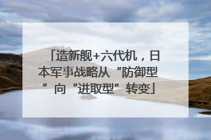 造新舰+六代机，日本军事战略从“防御型”向“进取型”转变