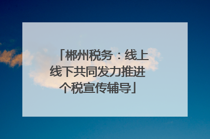 郴州税务：线上线下共同发力推进个税宣传辅导