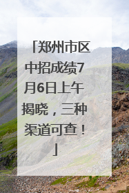 郑州市区中招成绩7月6日上午揭晓，三种渠道可查！