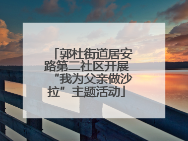 郭杜街道居安路第二社区开展“我为父亲做沙拉”主题活动