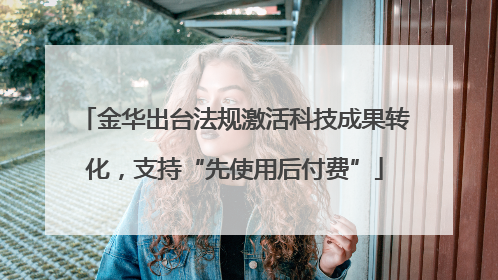 金华出台法规激活科技成果转化，支持“先使用后付费”