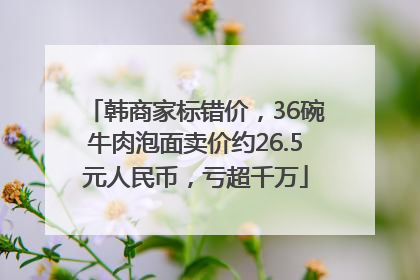 韩商家标错价，36碗牛肉泡面卖价约26.5元人民币，亏超千万