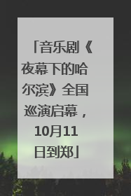 音乐剧《夜幕下的哈尔滨》全国巡演启幕，10月11日到郑