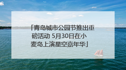 青岛城市公园节推出重磅活动 5月30日在小麦岛上演星空嘉年华