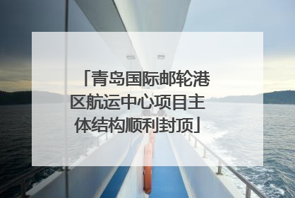 青岛国际邮轮港区航运中心项目主体结构顺利封顶
