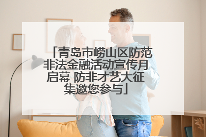 青岛市崂山区防范非法金融活动宣传月启幕 防非才艺大征集邀您参与