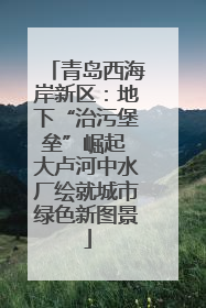 青岛西海岸新区：地下“治污堡垒”崛起 大卢河中水厂绘就城市绿色新图景