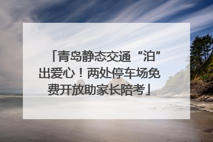 青岛静态交通“泊”出爱心！两处停车场免费开放助家长陪考