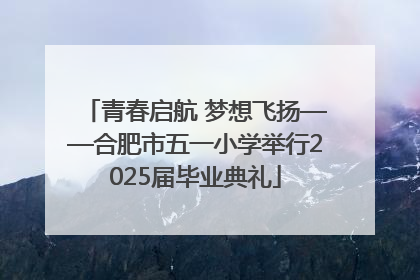 青春启航 梦想飞扬——合肥市五一小学举行2025届毕业典礼
