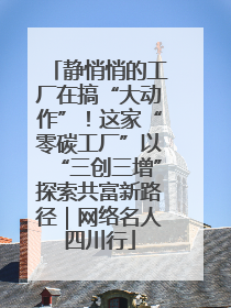 静悄悄的工厂在搞“大动作”！这家“零碳工厂”以“三创三增”探索共富新路径｜网络名人四川行