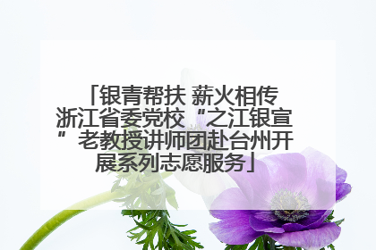 银青帮扶 薪火相传 浙江省委党校“之江银宣”老教授讲师团赴台州开展系列志愿服务