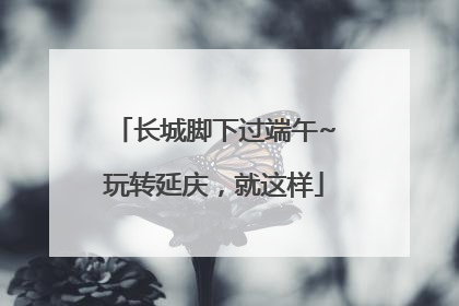 长城脚下过端午~玩转延庆，就这样
