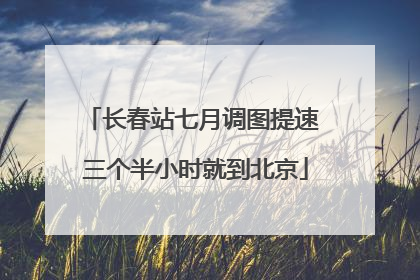 长春站七月调图提速 三个半小时就到北京