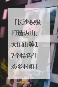 长沙积极打造沩山、大围山等17个特色生态乡村群