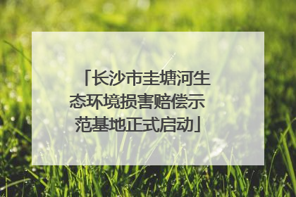 长沙市圭塘河生态环境损害赔偿示范基地正式启动