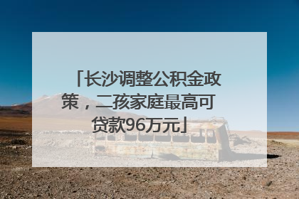 长沙调整公积金政策，二孩家庭最高可贷款96万元