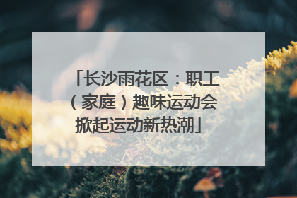长沙雨花区：职工（家庭）趣味运动会掀起运动新热潮