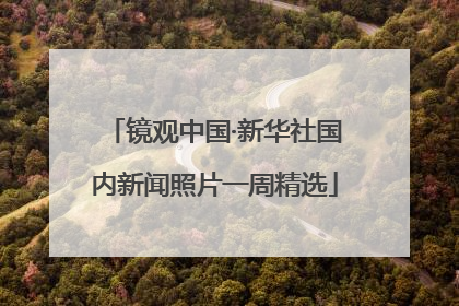 镜观中国·新华社国内新闻照片一周精选