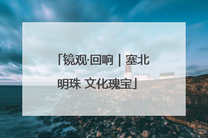 镜观·回响｜塞北明珠 文化瑰宝