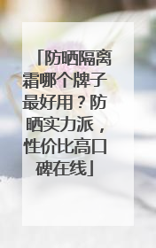 防晒隔离霜哪个牌子最好用？防晒实力派，性价比高口碑在线