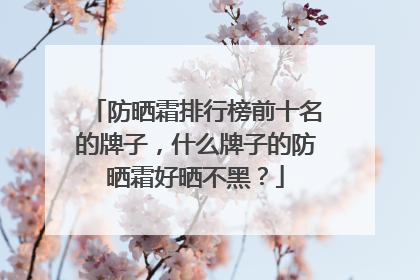 防晒霜排行榜前十名的牌子，什么牌子的防晒霜好晒不黑？