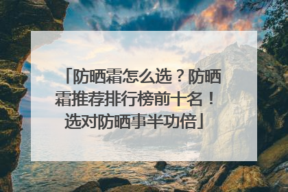 防晒霜怎么选？防晒霜推荐排行榜前十名！选对防晒事半功倍