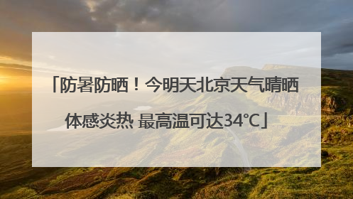防暑防晒！今明天北京天气晴晒体感炎热 最高温可达34℃