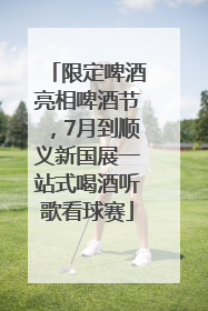 限定啤酒亮相啤酒节，7月到顺义新国展一站式喝酒听歌看球赛
