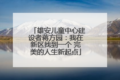 雄安儿童中心建设者蒋方园：我在新区找到一个 完美的人生新起点