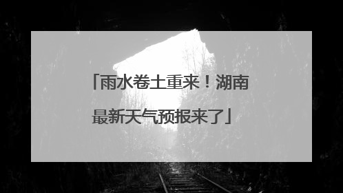 雨水卷土重来！湖南最新天气预报来了